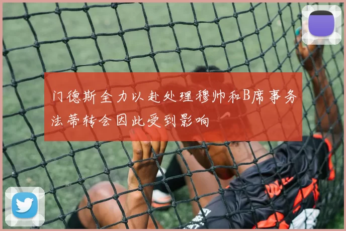 门德斯全力以赴处理穆帅和B席事务法蒂转会因此受到影响