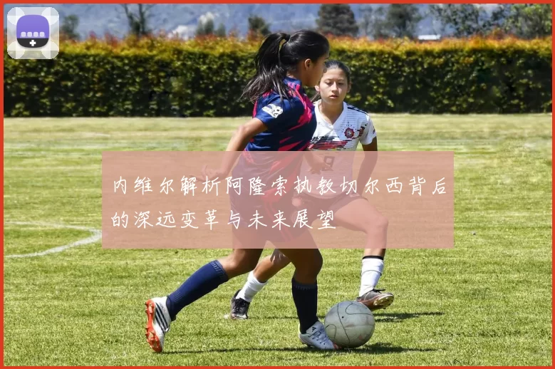 内维尔解析阿隆索执教切尔西背后的深远变革与未来展望