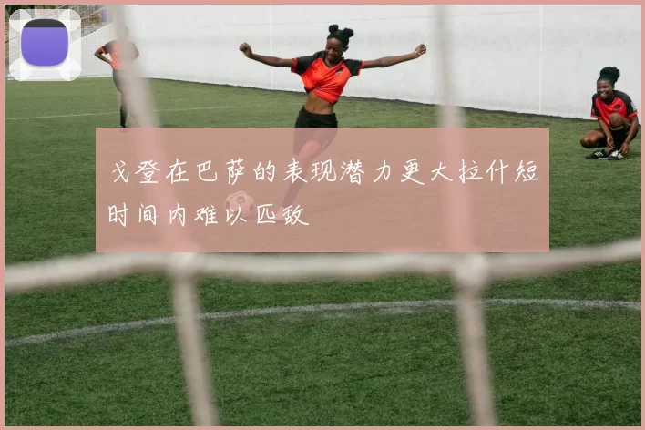 戈登在巴萨的表现潜力更大拉什短时间内难以匹敌