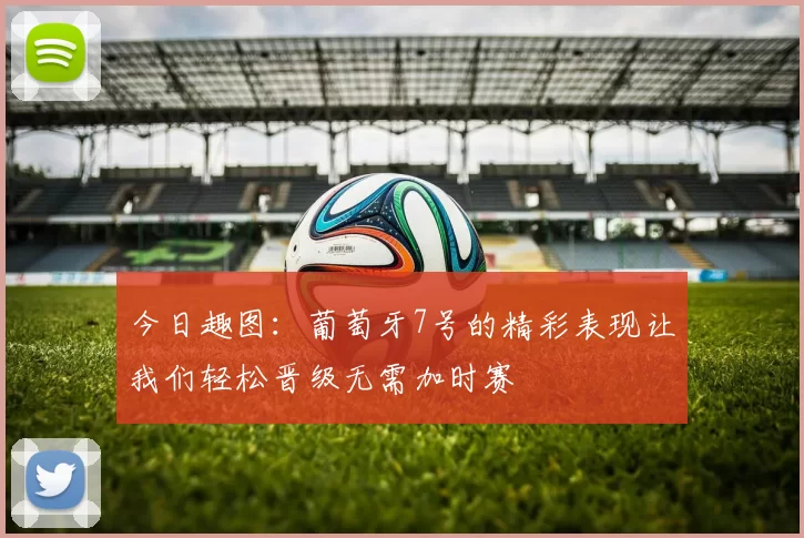 今日趣图：葡萄牙7号的精彩表现让我们轻松晋级无需加时赛