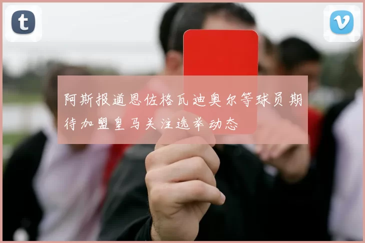 阿斯报道恩佐格瓦迪奥尔等球员期待加盟皇马关注选举动态