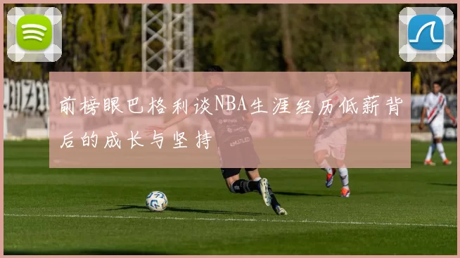 前榜眼巴格利谈NBA生涯经历低薪背后的成长与坚持