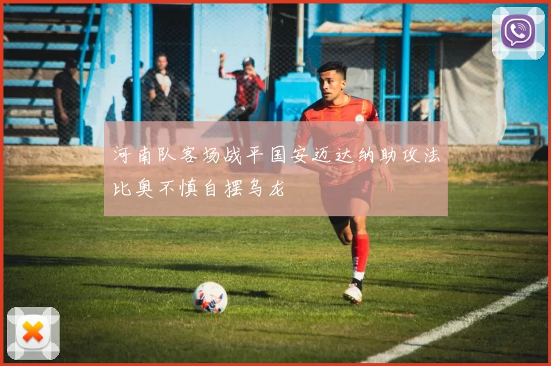 河南队客场战平国安迈达纳助攻法比奥不慎自摆乌龙