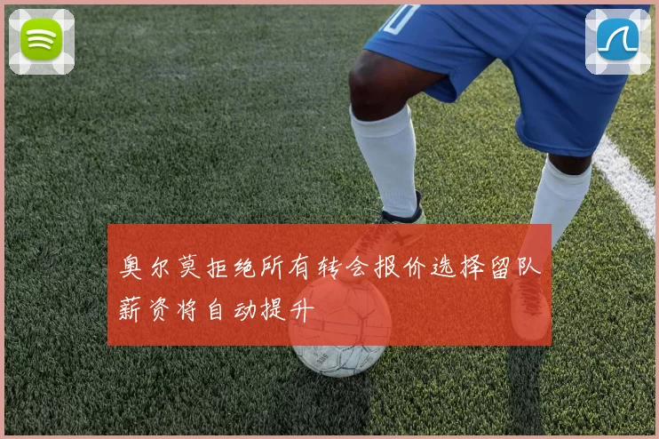 奥尔莫拒绝所有转会报价选择留队薪资将自动提升