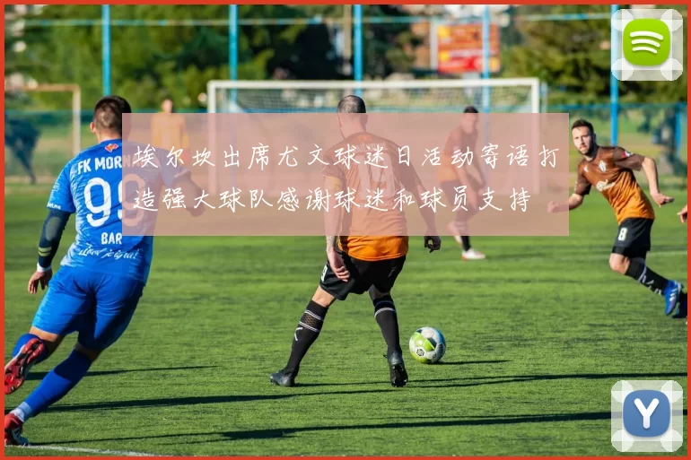 埃尔坎出席尤文球迷日活动寄语打造强大球队感谢球迷和球员支持