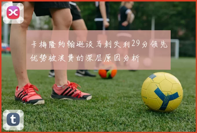 卡梅隆约翰逊谈马刺失利29分领先优势被浪费的深层原因分析