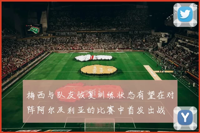 梅西与队友恢复训练状态有望在对阵阿尔及利亚的比赛中首发出战