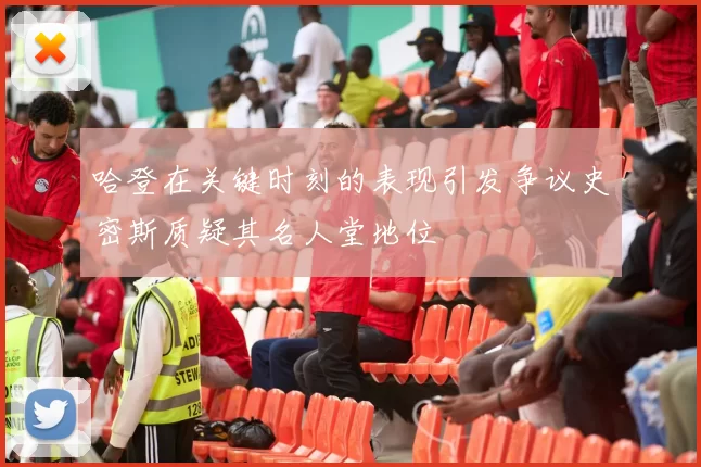 哈登在关键时刻的表现引发争议史密斯质疑其名人堂地位