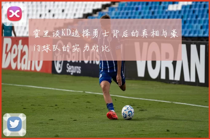 霍里谈KD选择勇士背后的真相与豪门球队的实力对比