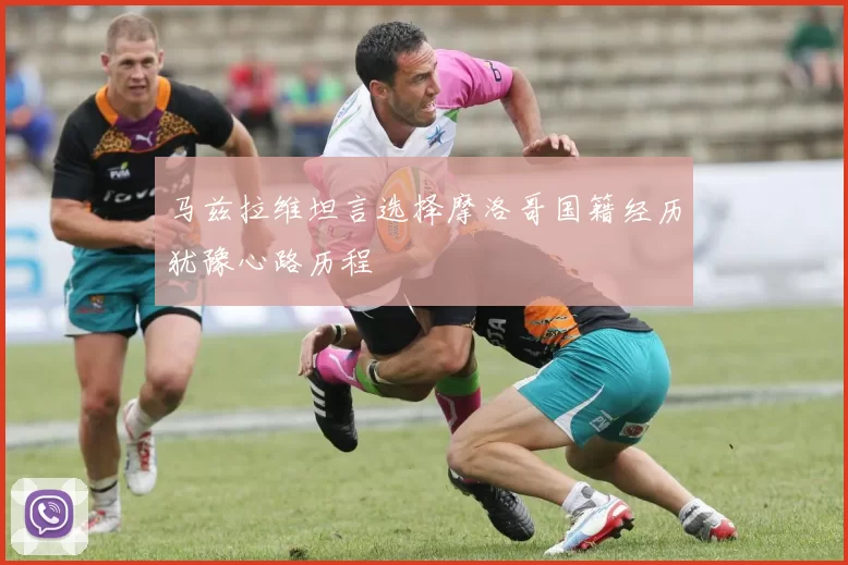 马兹拉维坦言选择摩洛哥国籍经历犹豫心路历程