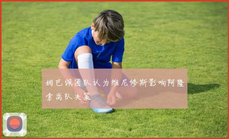 姆巴佩团队认为维尼修斯影响阿隆索离队决策