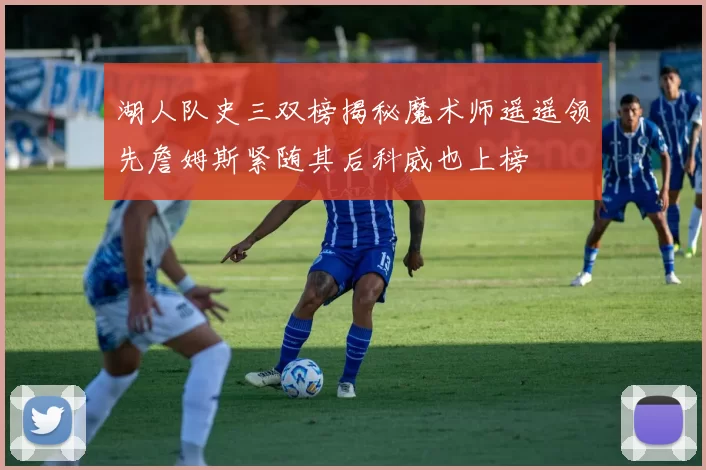 湖人队史三双榜揭秘魔术师遥遥领先詹姆斯紧随其后科威也上榜