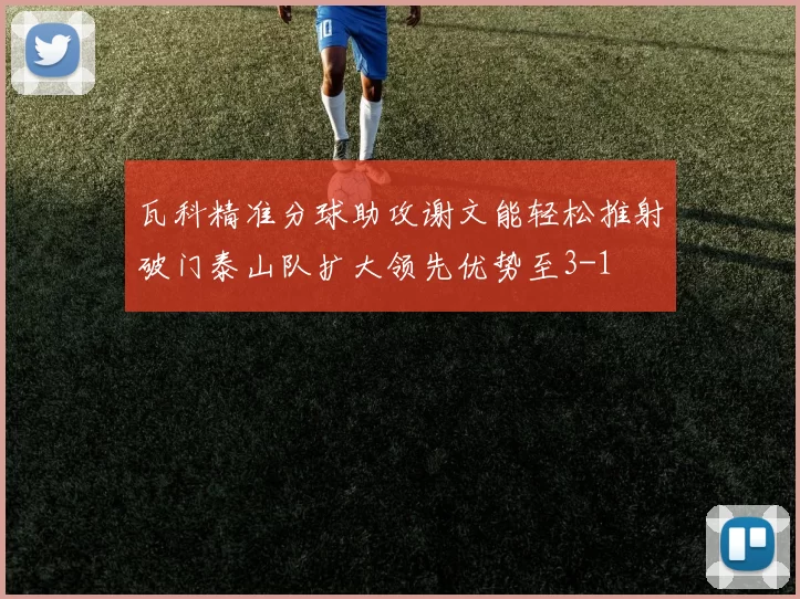 瓦科精准分球助攻谢文能轻松推射破门泰山队扩大领先优势至3-1