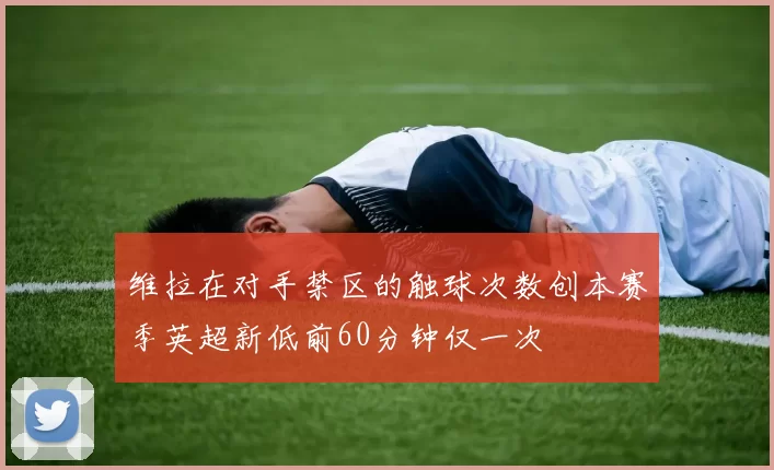 维拉在对手禁区的触球次数创本赛季英超新低前60分钟仅一次