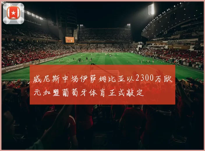 威尼斯中场伊萨姆比亚以2300万欧元加盟葡萄牙体育正式敲定