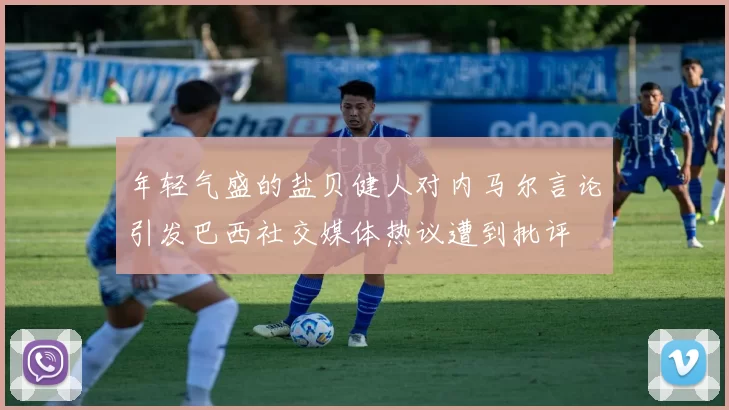 年轻气盛的盐贝健人对内马尔言论引发巴西社交媒体热议遭到批评