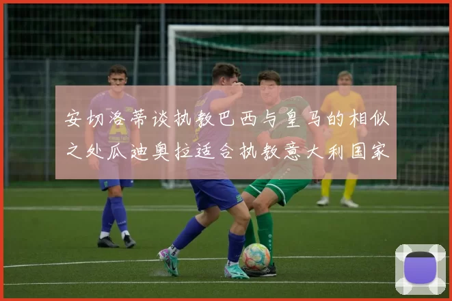 安切洛蒂谈执教巴西与皇马的相似之处瓜迪奥拉适合执教意大利国家队