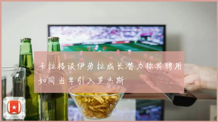 卡拉格谈伊劳拉成长潜力称其聘用如同当年引入罗杰斯
