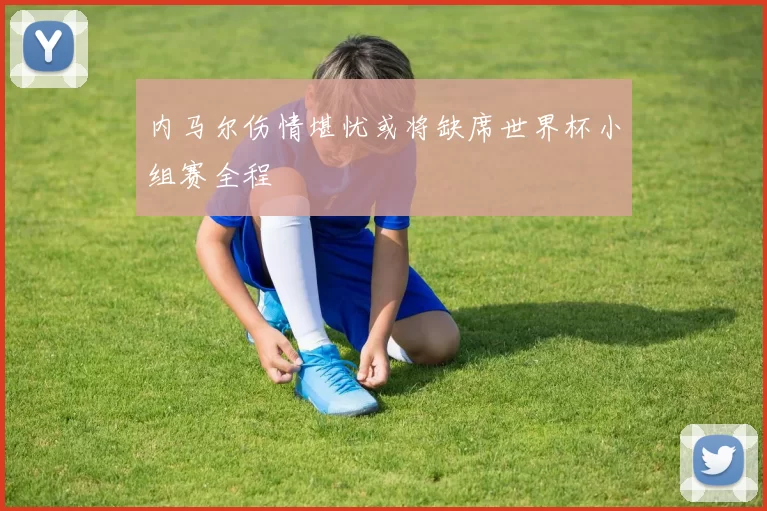 内马尔伤情堪忧或将缺席世界杯小组赛全程