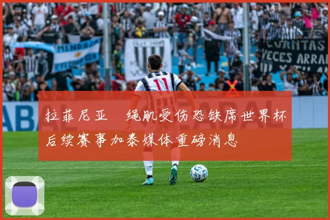 拉菲尼亚腘绳肌受伤恐缺席世界杯后续赛事加泰媒体重磅消息