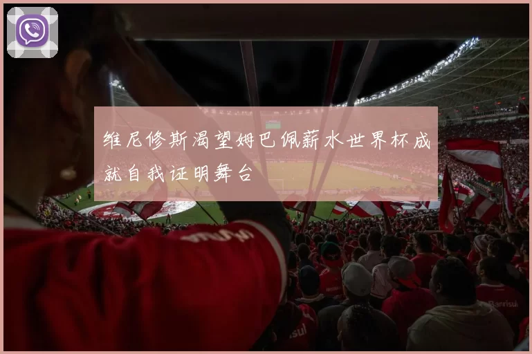 维尼修斯渴望姆巴佩薪水世界杯成就自我证明舞台